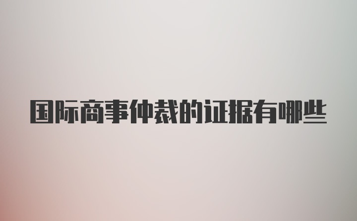 国际商事仲裁的证据有哪些