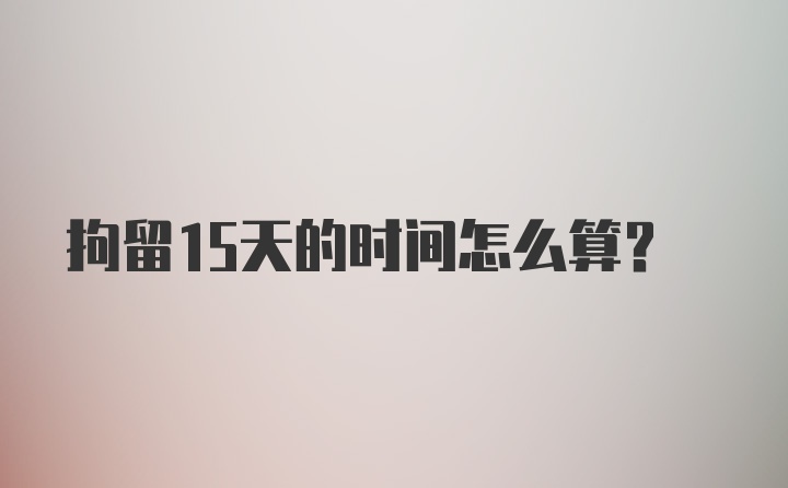 拘留15天的时间怎么算？