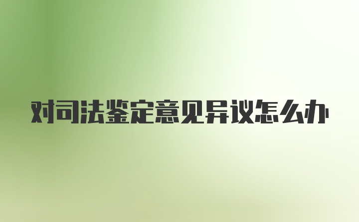 对司法鉴定意见异议怎么办