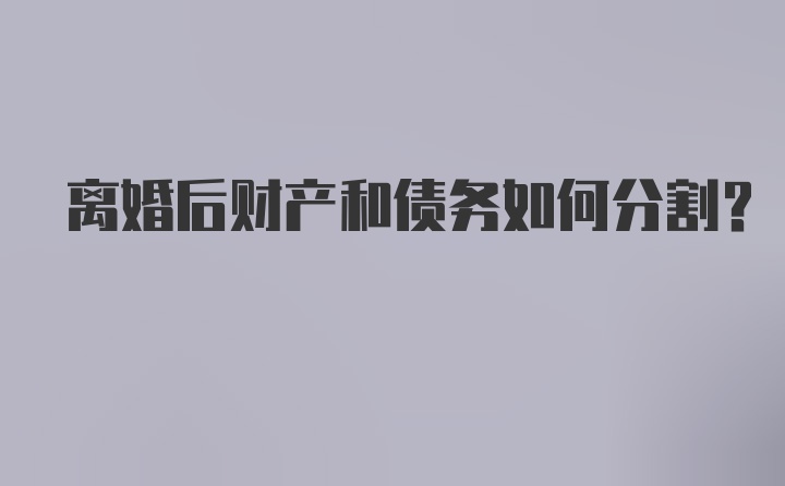 离婚后财产和债务如何分割？