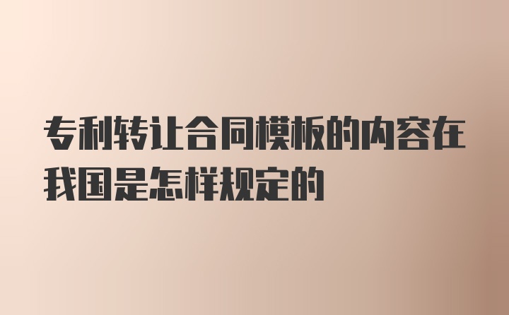 专利转让合同模板的内容在我国是怎样规定的