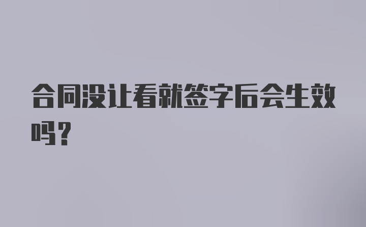 合同没让看就签字后会生效吗？