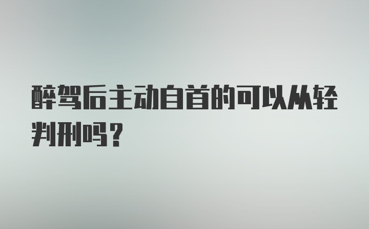 醉驾后主动自首的可以从轻判刑吗？