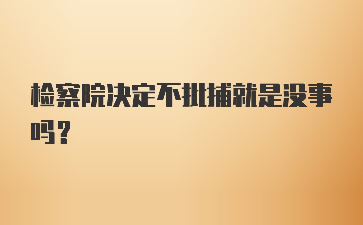 检察院决定不批捕就是没事吗?