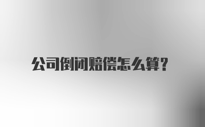 公司倒闭赔偿怎么算？
