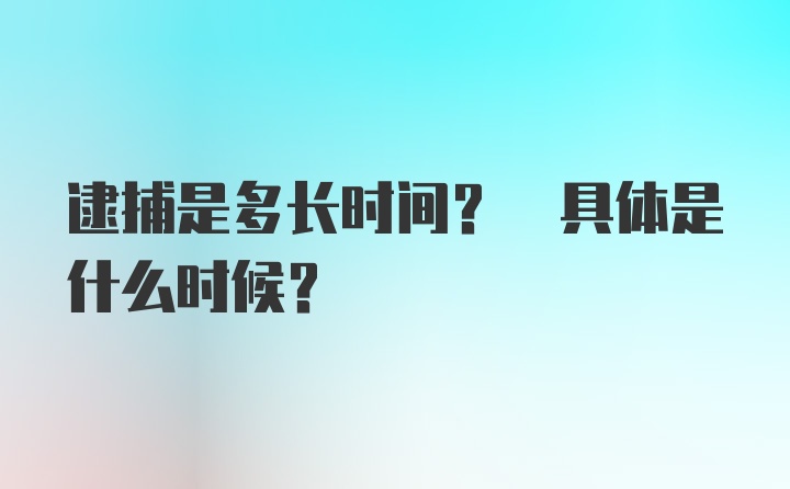 逮捕是多长时间? 具体是什么时候?