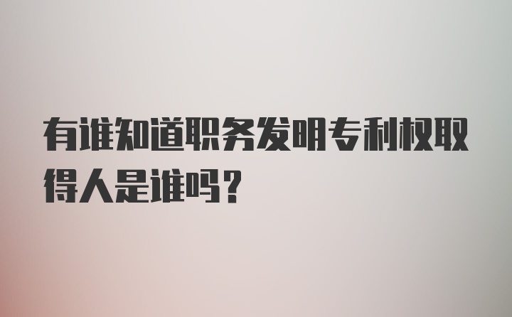 有谁知道职务发明专利权取得人是谁吗?