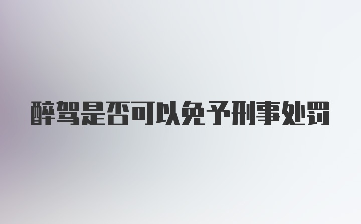 醉驾是否可以免予刑事处罚