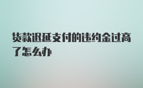 货款迟延支付的违约金过高了怎么办