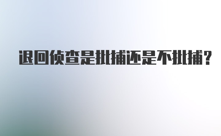 退回侦查是批捕还是不批捕？