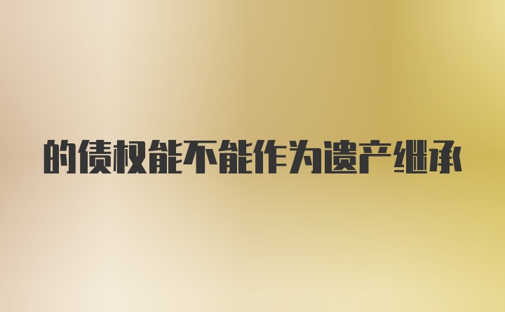 的债权能不能作为遗产继承