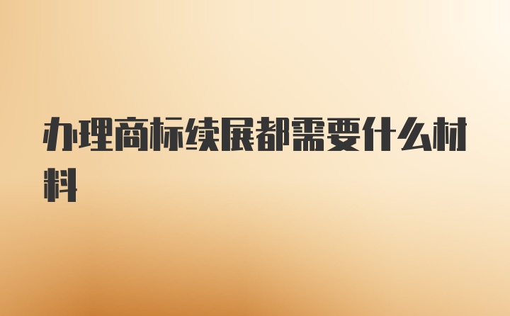 办理商标续展都需要什么材料