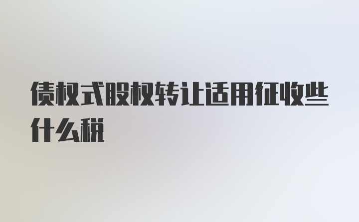 债权式股权转让适用征收些什么税