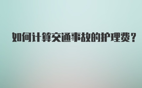 如何计算交通事故的护理费?