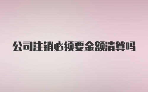 公司注销必须要金额清算吗