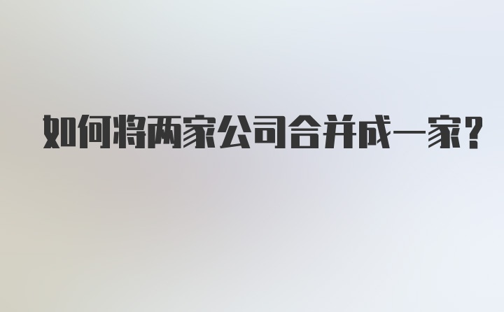 如何将两家公司合并成一家？