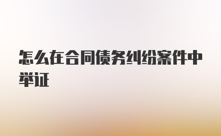 怎么在合同债务纠纷案件中举证