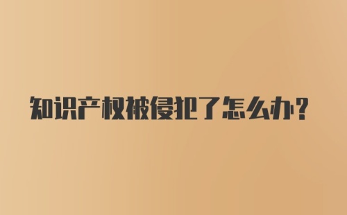 知识产权被侵犯了怎么办?