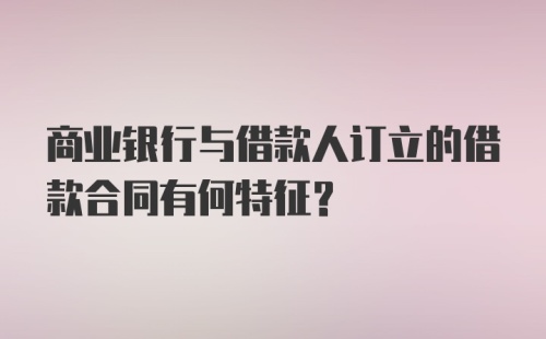 商业银行与借款人订立的借款合同有何特征？