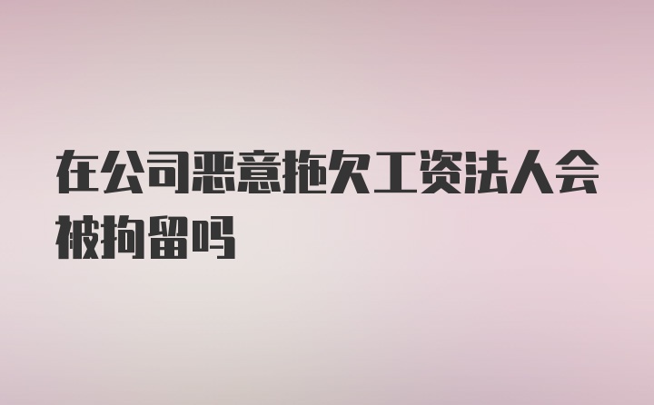 在公司恶意拖欠工资法人会被拘留吗