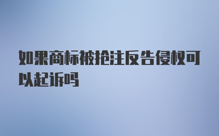 如果商标被抢注反告侵权可以起诉吗