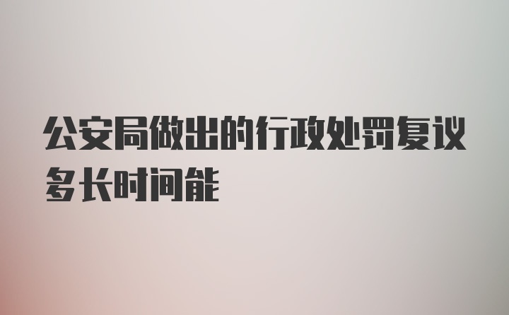 公安局做出的行政处罚复议多长时间能