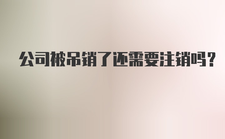 公司被吊销了还需要注销吗？