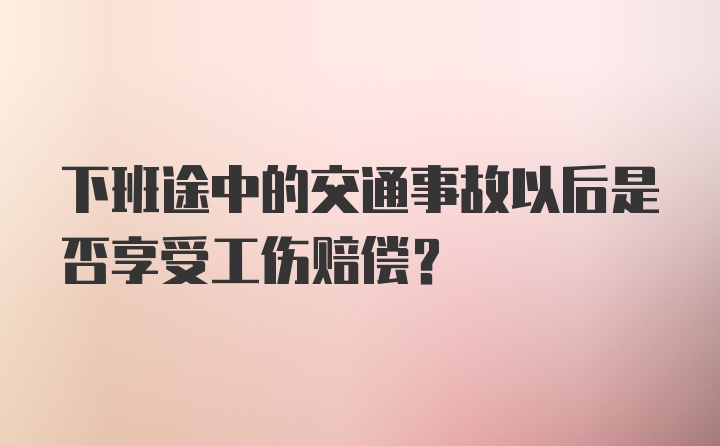 下班途中的交通事故以后是否享受工伤赔偿？