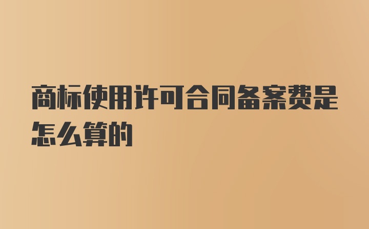 商标使用许可合同备案费是怎么算的