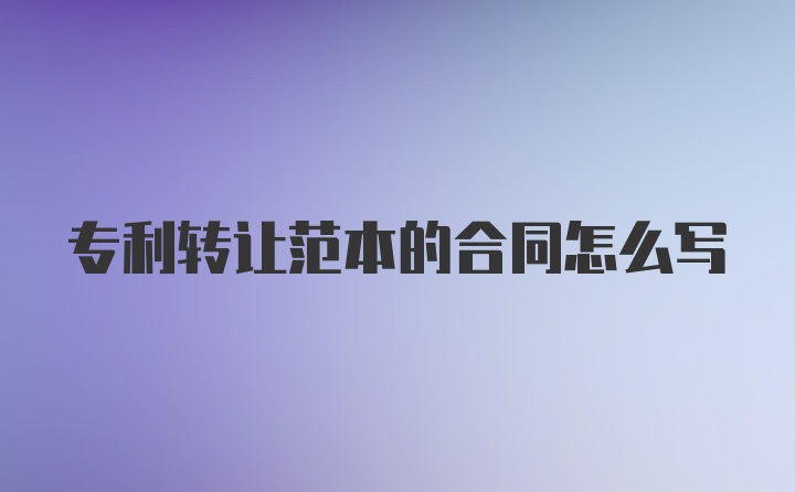 专利转让范本的合同怎么写
