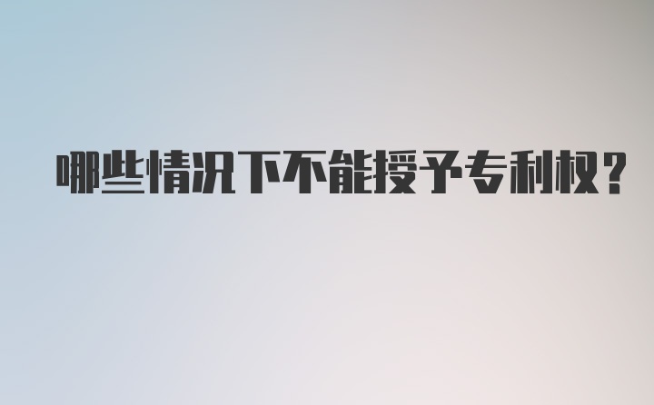 哪些情况下不能授予专利权？