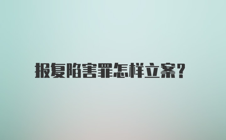 报复陷害罪怎样立案?