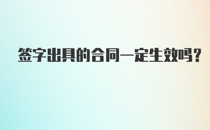 签字出具的合同一定生效吗？