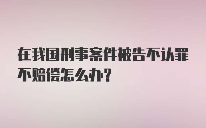 在我国刑事案件被告不认罪不赔偿怎么办?