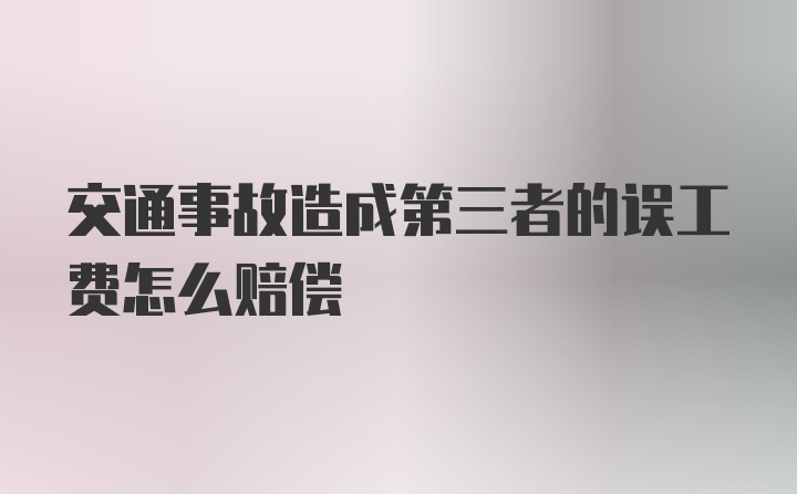 交通事故造成第三者的误工费怎么赔偿