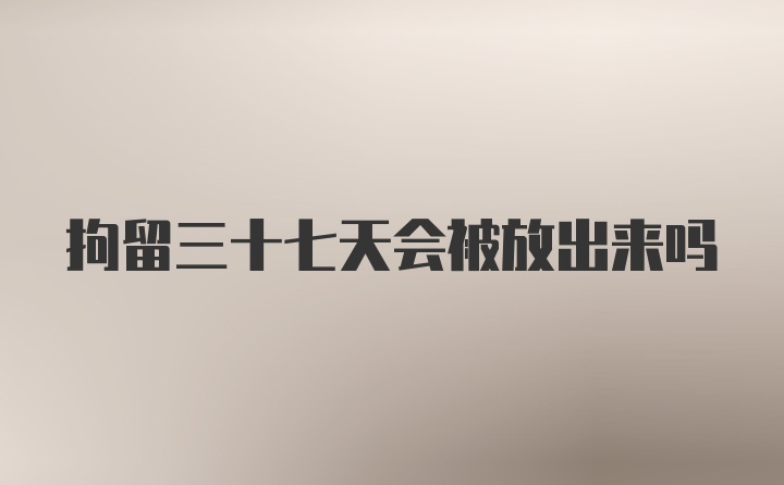 拘留三十七天会被放出来吗