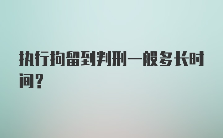 执行拘留到判刑一般多长时间？