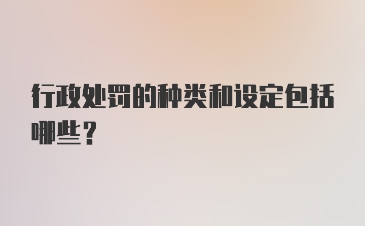 行政处罚的种类和设定包括哪些？