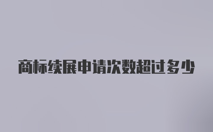 商标续展申请次数超过多少