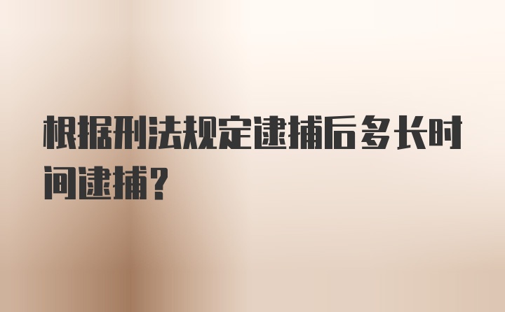 根据刑法规定逮捕后多长时间逮捕?