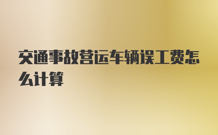 交通事故营运车辆误工费怎么计算