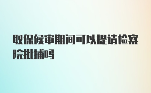 取保候审期间可以提请检察院批捕吗