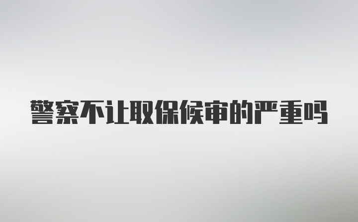 警察不让取保候审的严重吗
