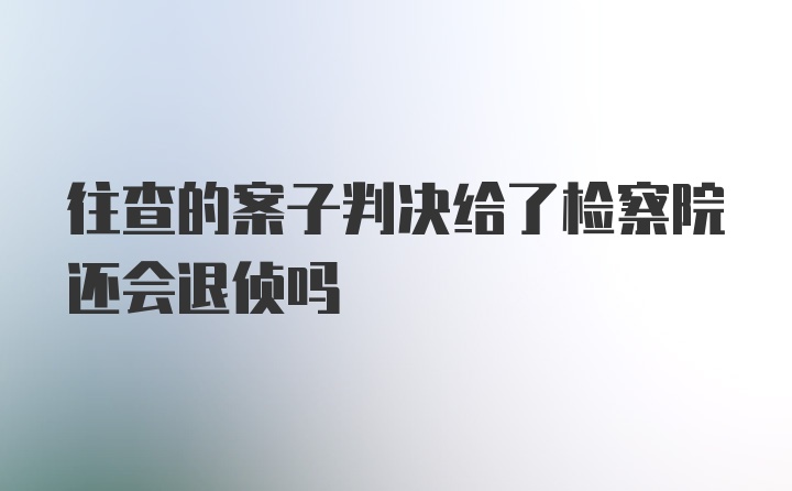 往查的案子判决给了检察院还会退侦吗