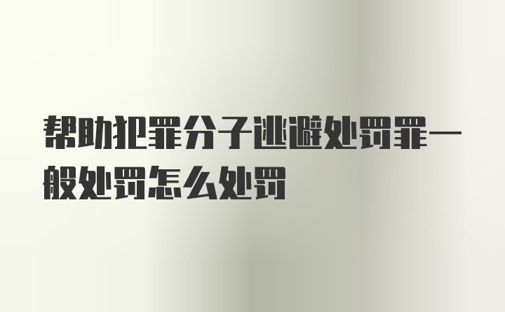 帮助犯罪分子逃避处罚罪一般处罚怎么处罚