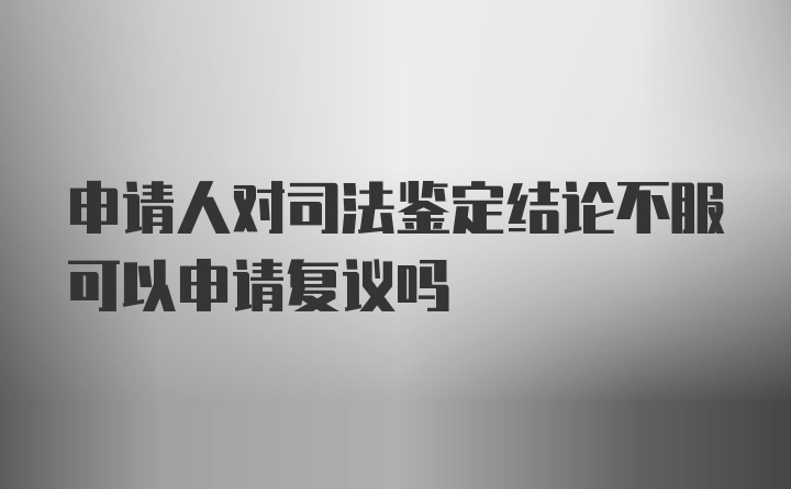 申请人对司法鉴定结论不服可以申请复议吗