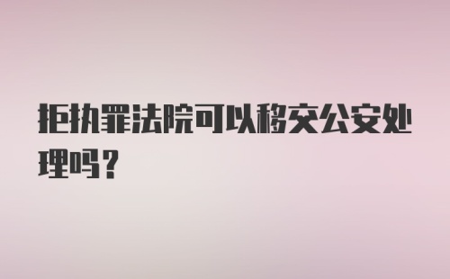 拒执罪法院可以移交公安处理吗？