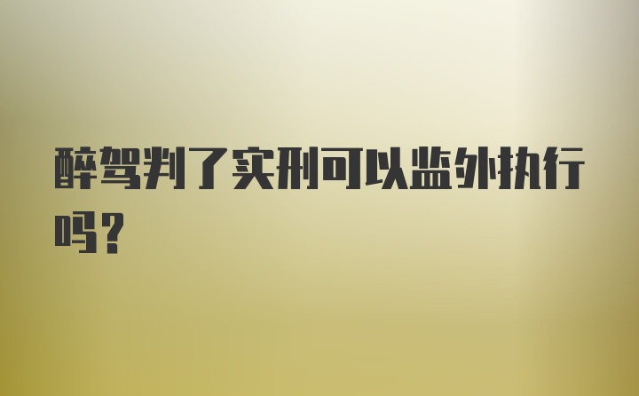 醉驾判了实刑可以监外执行吗？