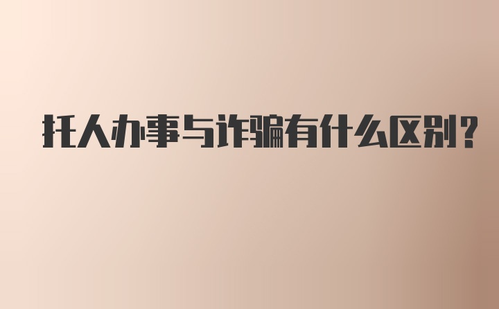 托人办事与诈骗有什么区别？