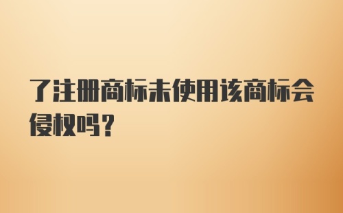 了注册商标未使用该商标会侵权吗？